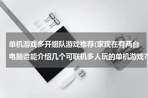 单机游戏多开组队游戏推荐(家现在有两台电脑谁能介绍几个可联机多人玩的单机游戏?(要底容量的2G以下))