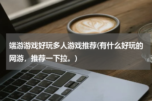 端游游戏好玩多人游戏推荐(有什么好玩的网游，推荐一下拉。)