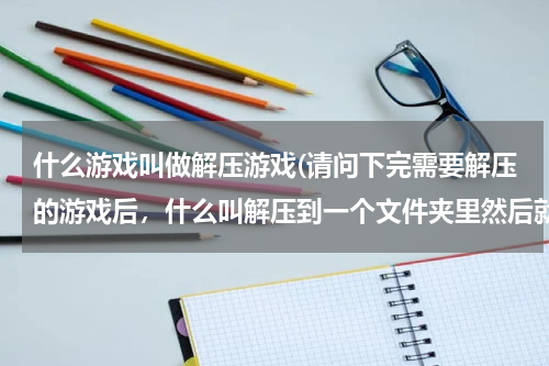 什么游戏叫做解压游戏(请问下完需要解压的游戏后，什么叫解压到一个文件夹里然后就可以安装了拜托各位大神)