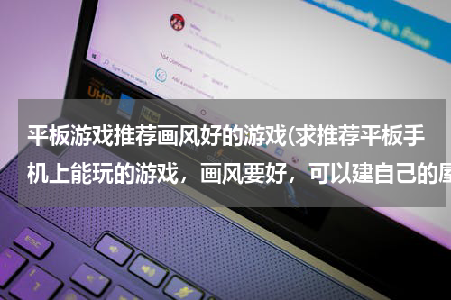 平板游戏推荐画风好的游戏(求推荐平板手机上能玩的游戏，画风要好，可以建自己的屋子，自己打造出属于自己的装备，可以制造饰品，有)