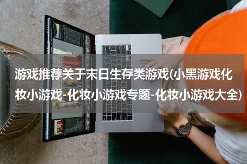游戏推荐关于末日生存类游戏(小黑游戏化妆小游戏-化妆小游戏专题-化妆小游戏大全)