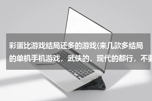 彩蛋比游戏结局还多的游戏(来几款多结局的单机手机游戏，武侠的，现代的都行，不要太大的，越多越好)