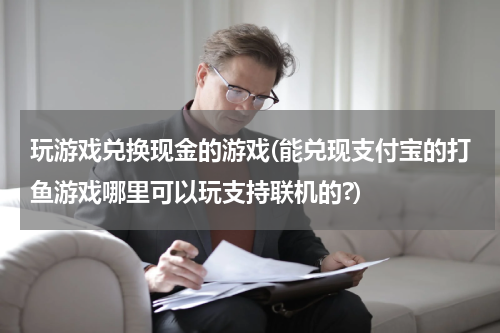 玩游戏兑换现金的游戏(能兑现支付宝的打鱼游戏哪里可以玩支持联机的?)