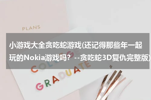 小游戏大全贪吃蛇游戏(还记得那些年一起玩的Nokia游戏吗？--贪吃蛇3D复仇完整版)