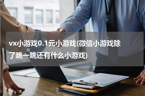 vx小游戏0.1元小游戏(微信小游戏除了跳一跳还有什么小游戏)