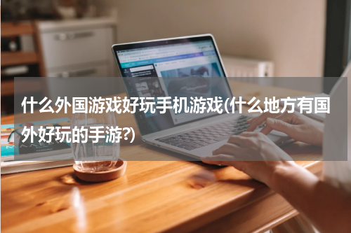 什么外国游戏好玩手机游戏(什么地方有国外好玩的手游?)