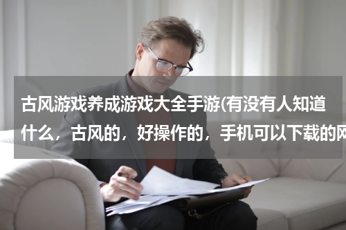古风游戏养成游戏大全手游(有没有人知道什么，古风的，好操作的，手机可以下载的网络游戏，带有社交什么的游戏？？？画面要很清楚)