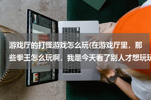 游戏厅的打怪游戏怎么玩(在游戏厅里，那些拳王怎么玩啊，我是今天看了别人才想玩玩的，求有高手较一下)