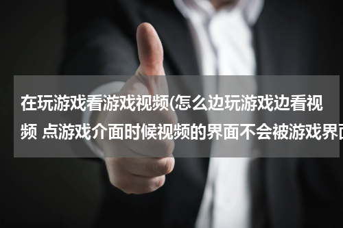 在玩游戏看游戏视频(怎么边玩游戏边看视频 点游戏介面时候视频的界面不会被游戏界面覆盖)