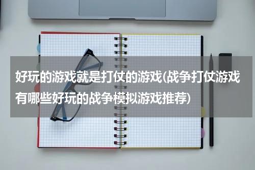 好玩的游戏就是打仗的游戏(战争打仗游戏有哪些好玩的战争模拟游戏推荐)