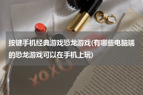 按键手机经典游戏恐龙游戏(有哪些电脑端的恐龙游戏可以在手机上玩)