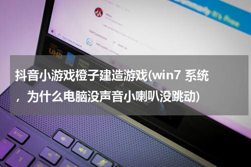 抖音小游戏橙子建造游戏(win7 系统，为什么电脑没声音小喇叭没跳动)