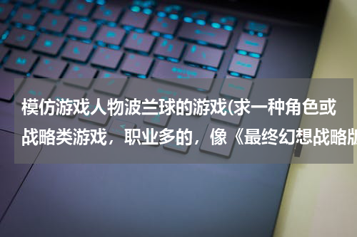 模仿游戏人物波兰球的游戏(求一种角色或战略类游戏，职业多的，像《最终幻想战略版》《遗忘的传说之诸神游戏》之类的)