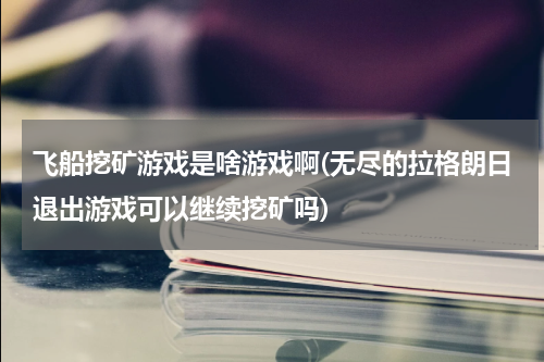 飞船挖矿游戏是啥游戏啊(无尽的拉格朗日退出游戏可以继续挖矿吗)