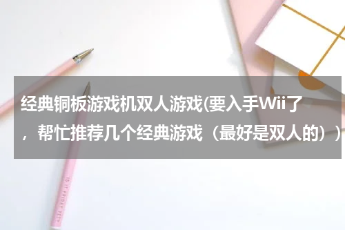 经典铜板游戏机双人游戏(要入手Wii了，帮忙推荐几个经典游戏（最好是双人的）)