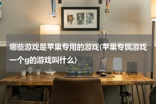 哪些游戏是苹果专用的游戏(苹果专属游戏一个g的游戏叫什么)