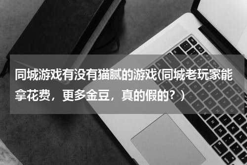 同城游戏有没有猫腻的游戏(同城老玩家能拿花费，更多金豆，真的假的？)