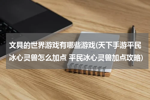 文具的世界游戏有哪些游戏(天下手游平民冰心灵兽怎么加点 平民冰心灵兽加点攻略)