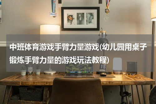 中班体育游戏手臂力量游戏(幼儿园用桌子锻炼手臂力量的游戏玩法教程)