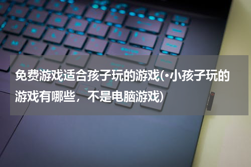 免费游戏适合孩子玩的游戏(·小孩子玩的游戏有哪些，不是电脑游戏)