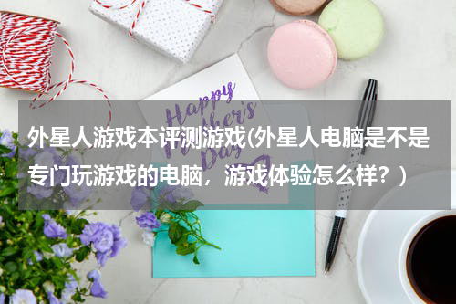 外星人游戏本评测游戏(外星人电脑是不是专门玩游戏的电脑，游戏体验怎么样？)