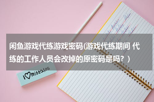 闲鱼游戏代练游戏密码(游戏代练期间 代练的工作人员会改掉的原密码是吗？)
