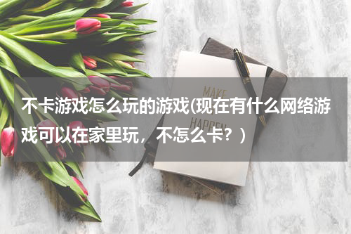 不卡游戏怎么玩的游戏(现在有什么网络游戏可以在家里玩，不怎么卡？)
