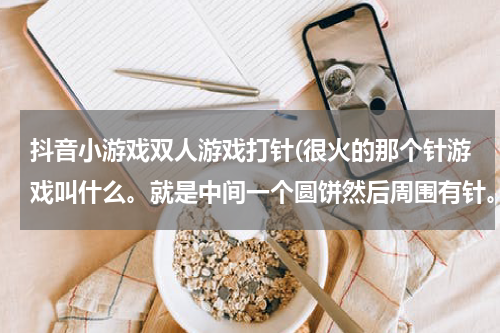 抖音小游戏双人游戏打针(很火的那个针游戏叫什么。就是中间一个圆饼然后周围有针。然后给你多少针让你插。)