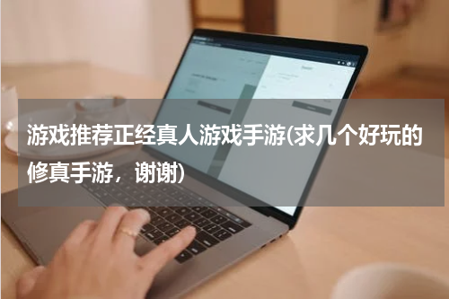 游戏推荐正经真人游戏手游(求几个好玩的修真手游，谢谢)