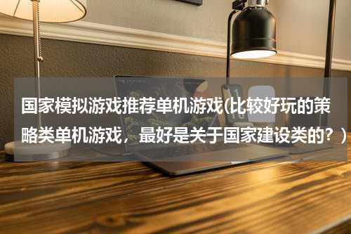 国家模拟游戏推荐单机游戏(比较好玩的策略类单机游戏，最好是关于国家建设类的？)