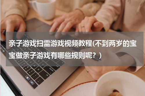 亲子游戏扫雷游戏视频教程(不到两岁的宝宝做亲子游戏有哪些规则呢？)