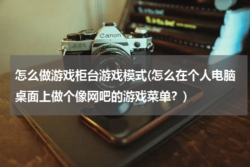 怎么做游戏柜台游戏模式(怎么在个人电脑桌面上做个像网吧的游戏菜单？)