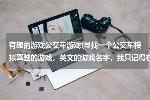 有趣的游戏公交车游戏(寻找一个公交车模拟驾驶的游戏，英文的游戏名字，我只记得在上下客时)