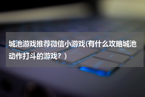 城池游戏推荐微信小游戏(有什么攻略城池动作打斗的游戏？)