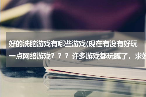 好的洗脑游戏有哪些游戏(现在有没有好玩一点网络游戏？？？许多游戏都玩腻了，求好玩的游戏？？？顶．．．．．。)