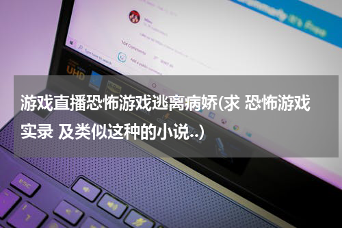 游戏直播恐怖游戏逃离病娇(求 恐怖游戏实录 及类似这种的小说..)