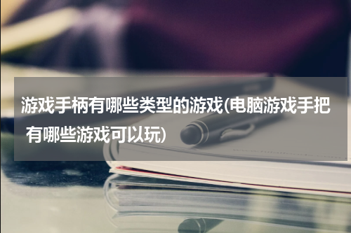 游戏手柄有哪些类型的游戏(电脑游戏手把 有哪些游戏可以玩)