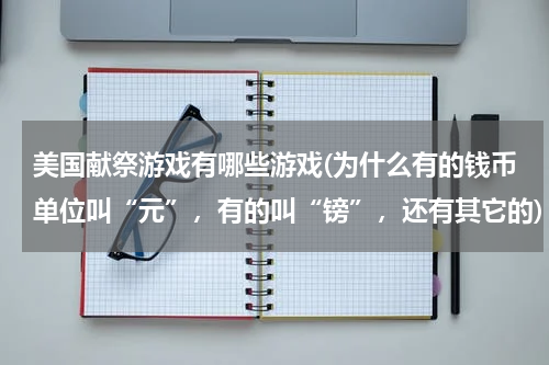 美国献祭游戏有哪些游戏(为什么有的钱币单位叫“元”，有的叫“镑”，还有其它的)