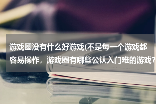 游戏圈没有什么好游戏(不是每一个游戏都容易操作，游戏圈有哪些公认入门难的游戏？)