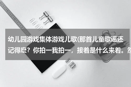 幼儿园游戏集体游戏儿歌(那首儿童歌谣还记得麽？你拍一我拍一，接着是什么来着。然后你拍二我拍后……？)