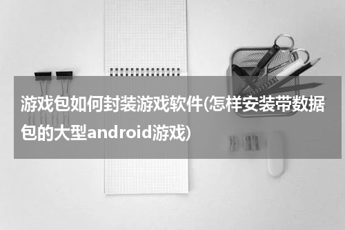 游戏包如何封装游戏软件(怎样安装带数据包的大型android游戏)