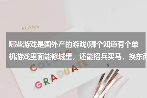 哪些游戏是国外产的游戏(哪个知道有个单机游戏里面能修城堡，还能招兵买马，换东西的，木才、沙石等，是国外的)