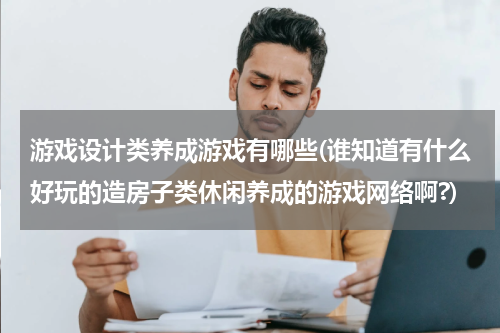 游戏设计类养成游戏有哪些(谁知道有什么好玩的造房子类休闲养成的游戏网络啊?)