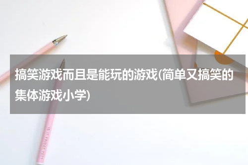 搞笑游戏而且是能玩的游戏(简单又搞笑的集体游戏小学)