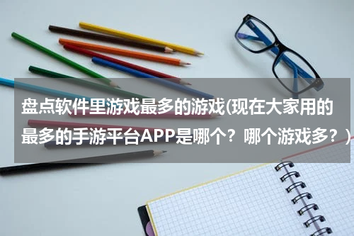 盘点软件里游戏最多的游戏(现在大家用的最多的手游平台APP是哪个？哪个游戏多？)