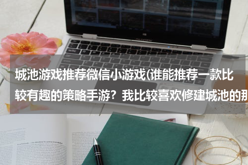 城池游戏推荐微信小游戏(谁能推荐一款比较有趣的策略手游？我比较喜欢修建城池的那种！)