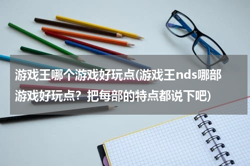 游戏王哪个游戏好玩点(游戏王nds哪部游戏好玩点？把每部的特点都说下吧)