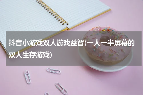 抖音小游戏双人游戏益智(一人一半屏幕的双人生存游戏)