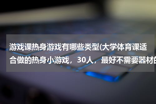 游戏课热身游戏有哪些类型(大学体育课适合做的热身小游戏，30人，最好不需要器材的)