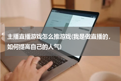 主播直播游戏怎么推游戏(我是做直播的，如何提高自己的人气)